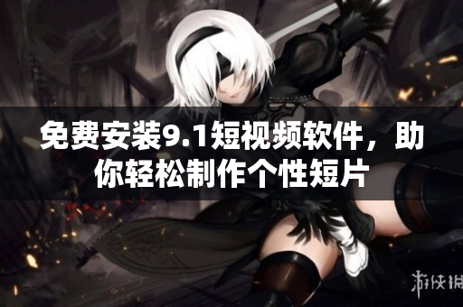 免费安装9.1短视频软件，助你轻松制作个性短片
