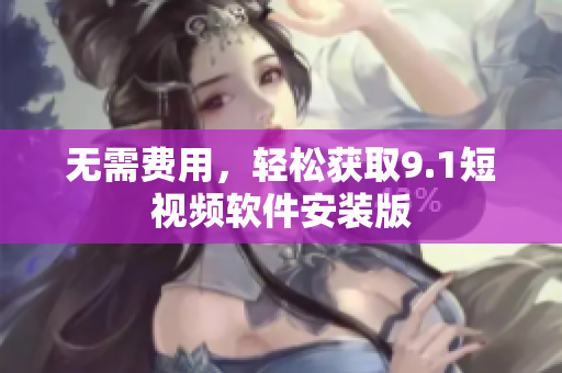 无需费用，轻松获取9.1短视频软件安装版