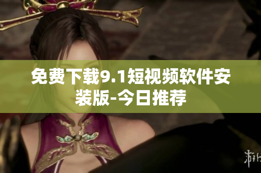 免费下载9.1短视频软件安装版-今日推荐