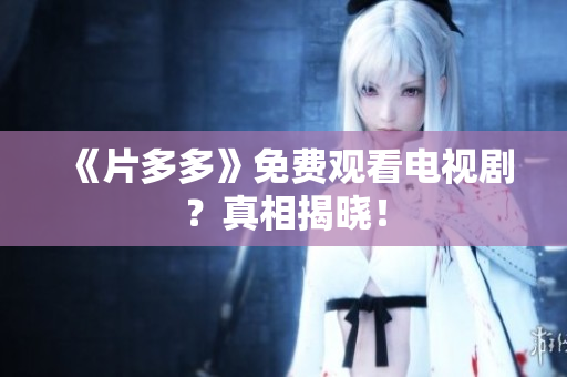 《片多多》免费观看电视剧？真相揭晓！