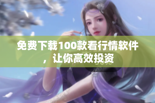 免费下载100款看行情软件，让你高效投资