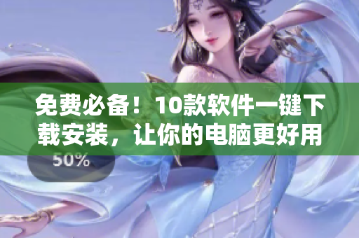 免费必备！10款软件一键下载安装，让你的电脑更好用