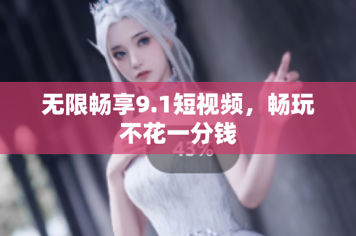 无限畅享9.1短视频，畅玩不花一分钱