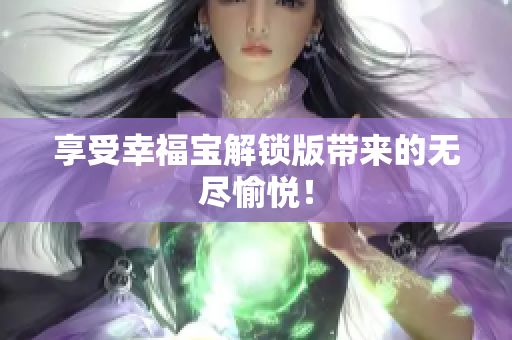 享受幸福宝解锁版带来的无尽愉悦！