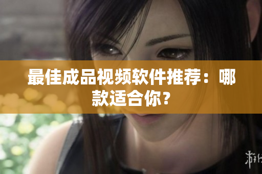 最佳成品视频软件推荐：哪款适合你？