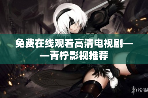 免费在线观看高清电视剧——青柠影视推荐