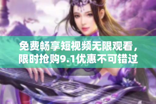 免费畅享短视频无限观看，限时抢购9.1优惠不可错过！