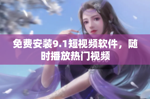 免费安装9.1短视频软件，随时播放热门视频