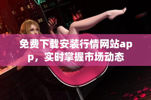免费下载安装行情网站app，实时掌握市场动态