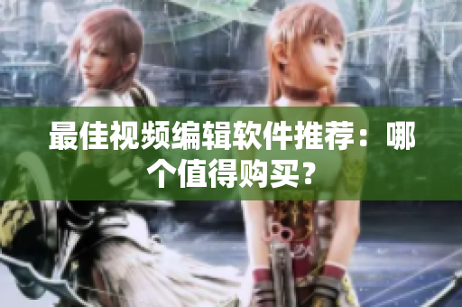 最佳视频编辑软件推荐：哪个值得购买？