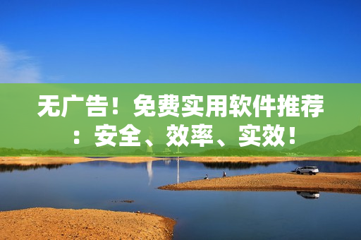 无广告！免费实用软件推荐：安全、效率、实效！