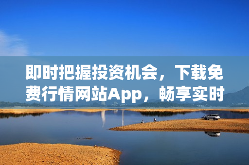 即时把握投资机会，下载免费行情网站App，畅享实时行情数据！