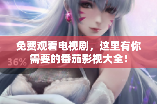 免费观看电视剧，这里有你需要的番茄影视大全！