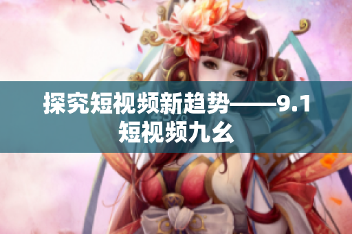 探究短视频新趋势——9.1短视频九幺