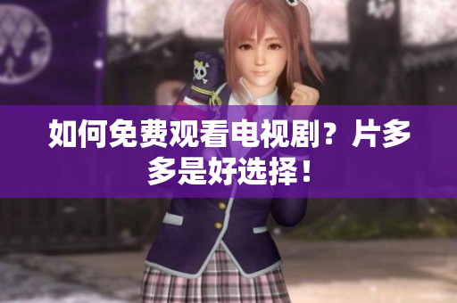 如何免费观看电视剧？片多多是好选择！