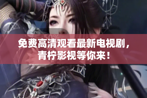 免费高清观看最新电视剧，青柠影视等你来！