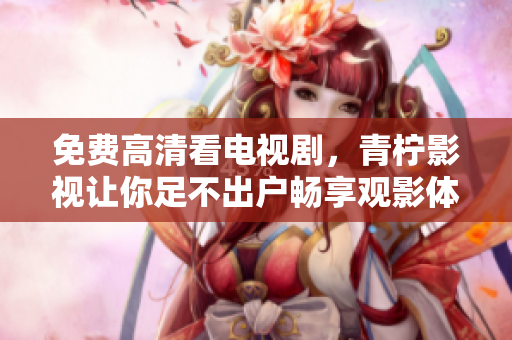 免费高清看电视剧，青柠影视让你足不出户畅享观影体验