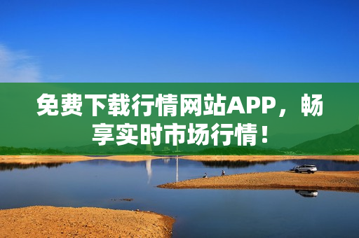 免费下载行情网站APP，畅享实时市场行情！