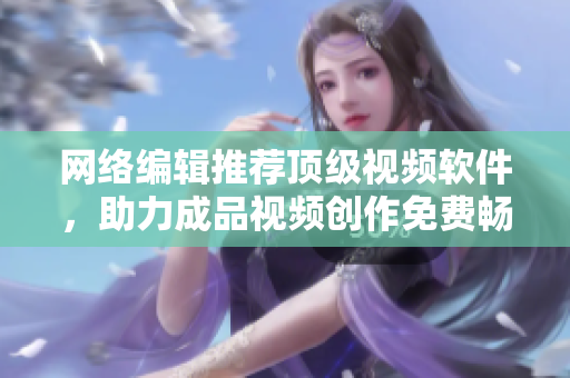 网络编辑推荐顶级视频软件，助力成品视频创作免费畅达