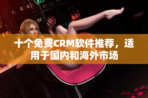 十个免费CRM软件推荐，适用于国内和海外市场