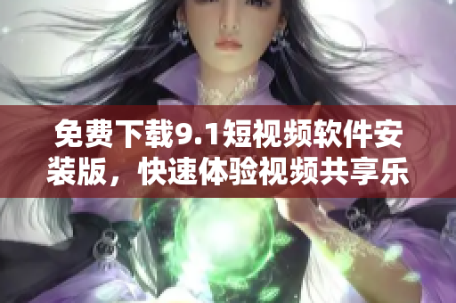 免费下载9.1短视频软件安装版，快速体验视频共享乐趣