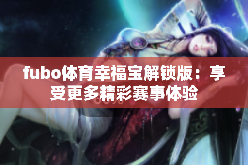 fubo体育幸福宝解锁版：享受更多精彩赛事体验