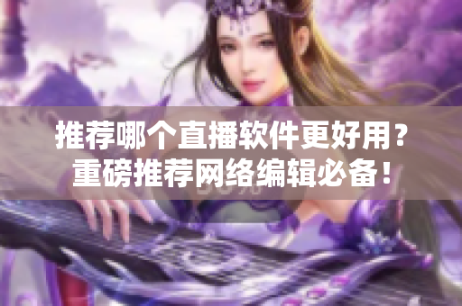 推荐哪个直播软件更好用？重磅推荐网络编辑必备！
