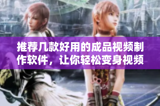 推荐几款好用的成品视频制作软件，让你轻松变身视频编辑达人