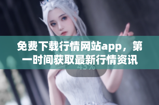 免费下载行情网站app，第一时间获取最新行情资讯