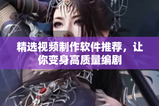 精选视频制作软件推荐，让你变身高质量编剧