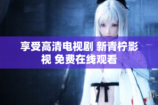 享受高清电视剧 新青柠影视 免费在线观看