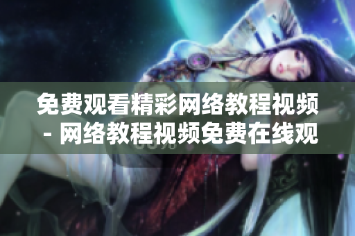 免费观看精彩网络教程视频 - 网络教程视频免费在线观看，内容丰富