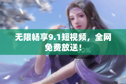 无限畅享9.1短视频，全网免费放送！