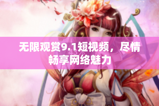 无限观赏9.1短视频，尽情畅享网络魅力
