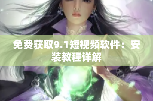 免费获取9.1短视频软件：安装教程详解