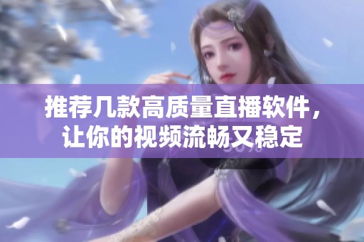 推荐几款高质量直播软件，让你的视频流畅又稳定