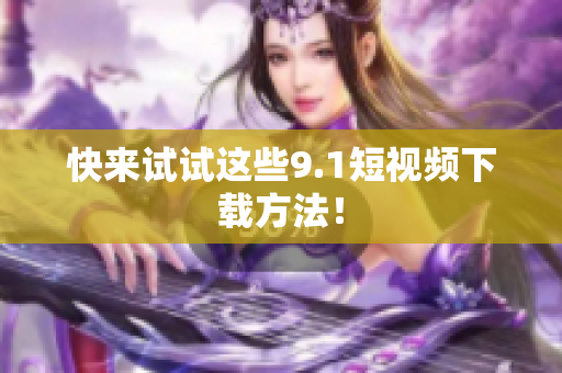 快来试试这些9.1短视频下载方法！