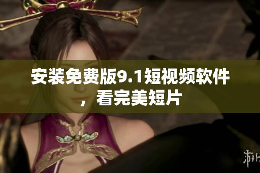 安装免费版9.1短视频软件，看完美短片