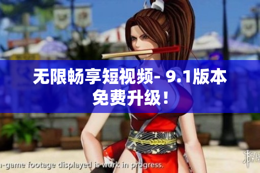 无限畅享短视频- 9.1版本免费升级！
