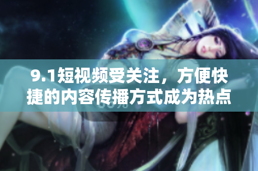 9.1短视频受关注，方便快捷的内容传播方式成为热点