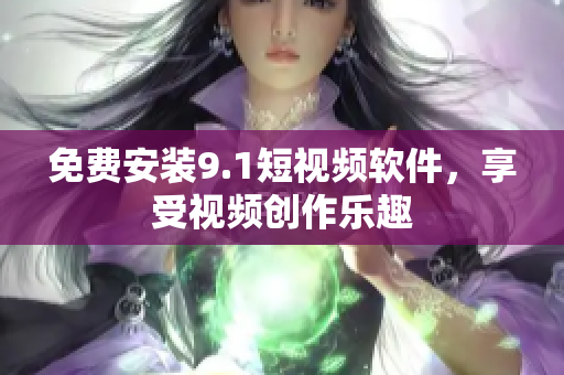 免费安装9.1短视频软件，享受视频创作乐趣