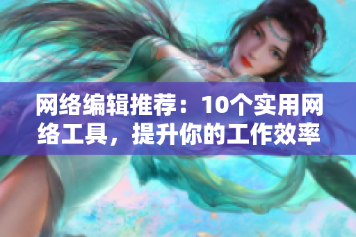 网络编辑推荐：10个实用网络工具，提升你的工作效率
