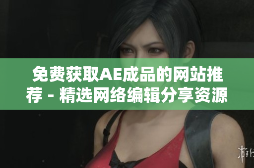 免费获取AE成品的网站推荐 - 精选网络编辑分享资源！