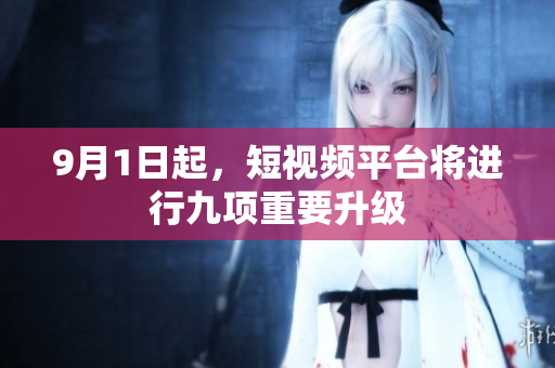 9月1日起，短视频平台将进行九项重要升级