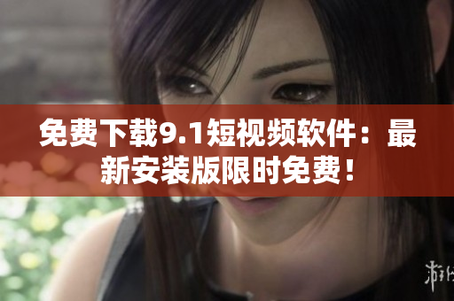 免费下载9.1短视频软件：最新安装版限时免费！
