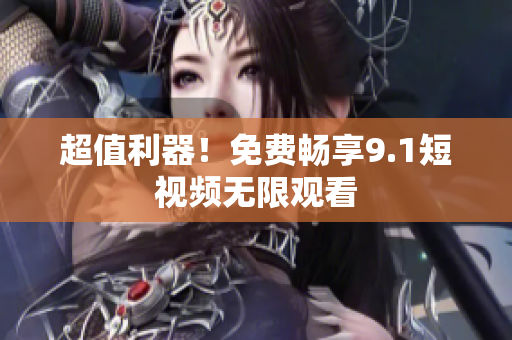 超值利器！免费畅享9.1短视频无限观看