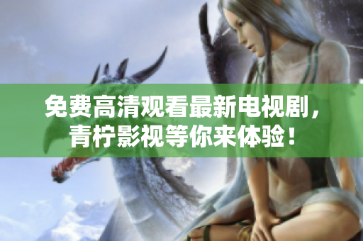 免费高清观看最新电视剧，青柠影视等你来体验！