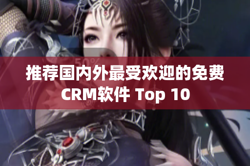 推荐国内外最受欢迎的免费CRM软件 Top 10