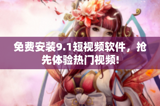 免费安装9.1短视频软件，抢先体验热门视频!