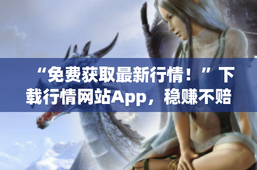 “免费获取最新行情！”下载行情网站App，稳赚不赔！